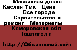 Массивная доска Каслин Тмк › Цена ­ 2 000 - Все города Строительство и ремонт » Материалы   . Кемеровская обл.,Таштагол г.